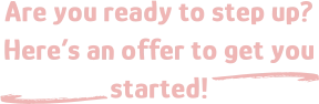 Are you ready to step up? Here’s an offer to get you started! d d